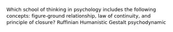 Which school of thinking in psychology includes the following concepts: figure-ground relationship, law of continuity, and principle of closure? Ruffinian Humanistic Gestalt psychodynamic