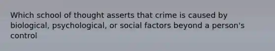 Which school of thought asserts that crime is caused by biological, psychological, or social factors beyond a person's control