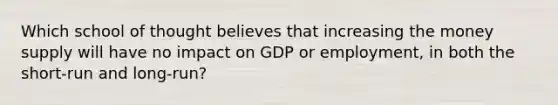 Which school of thought believes that increasing the money supply will have no impact on GDP or employment, in both the short-run and long-run?