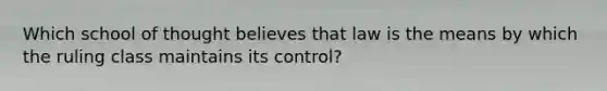 Which school of thought believes that law is the means by which the ruling class maintains its control?