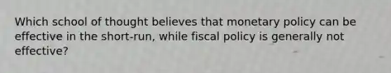 Which school of thought believes that <a href='https://www.questionai.com/knowledge/kEE0G7Llsx-monetary-policy' class='anchor-knowledge'>monetary policy</a> can be effective in the short-run, while <a href='https://www.questionai.com/knowledge/kPTgdbKdvz-fiscal-policy' class='anchor-knowledge'>fiscal policy</a> is generally not effective?