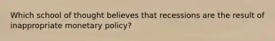 Which school of thought believes that recessions are the result of inappropriate monetary policy?