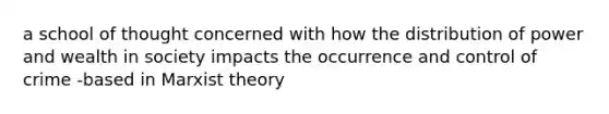 a school of thought concerned with how the distribution of power and wealth in society impacts the occurrence and control of crime -based in Marxist theory