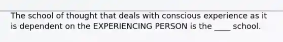 The school of thought that deals with conscious experience as it is dependent on the EXPERIENCING PERSON is the ____ school.