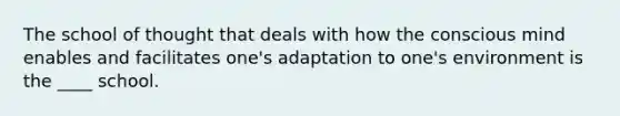 The school of thought that deals with how the conscious mind enables and facilitates one's adaptation to one's environment is the ____ school.​