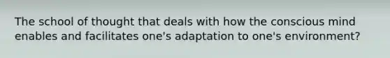 The school of thought that deals with how the conscious mind enables and facilitates one's adaptation to one's environment?