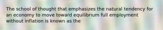 The school of thought that emphasizes the natural tendency for an economy to move toward equilibrium full employment without inflation is known as the