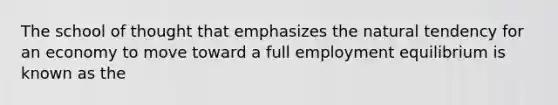 The school of thought that emphasizes the natural tendency for an economy to move toward a full employment equilibrium is known as the