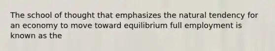 The school of thought that emphasizes the natural tendency for an economy to move toward equilibrium full employment is known as the