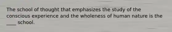 The school of thought that emphasizes the study of the conscious experience and the wholeness of human nature is the ____ school.