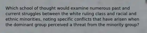 Which school of thought would examine numerous past and current struggles between the white ruling class and racial and ethnic minorities, noting specific conflicts that have arisen when the dominant group perceived a threat from the minority group?