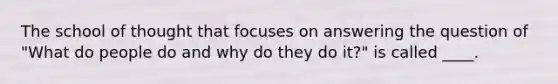 The school of thought that focuses on answering the question of "What do people do and why do they do it?" is called ____.