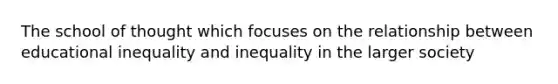 The school of thought which focuses on the relationship between educational inequality and inequality in the larger society