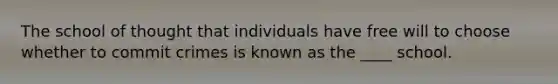 The school of thought that individuals have free will to choose whether to commit crimes is known as the ____ school.