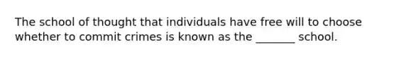 The school of thought that individuals have free will to choose whether to commit crimes is known as the _______ school.