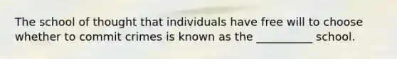 The school of thought that individuals have free will to choose whether to commit crimes is known as the __________ school.