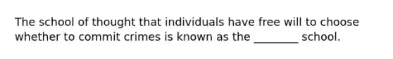 The school of thought that individuals have free will to choose whether to commit crimes is known as the ________ school.