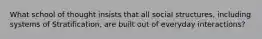 What school of thought insists that all social structures, including systems of Stratification, are built out of everyday interactions?