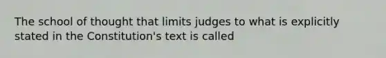 The school of thought that limits judges to what is explicitly stated in the Constitution's text is called