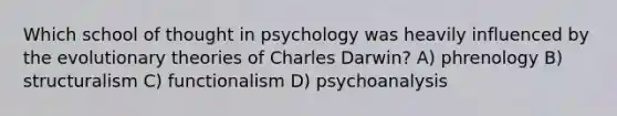 Which school of thought in psychology was heavily influenced by the evolutionary theories of Charles Darwin? A) phrenology B) structuralism C) functionalism D) psychoanalysis