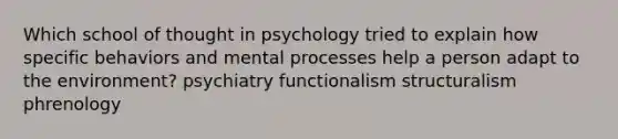 Which school of thought in psychology tried to explain how specific behaviors and mental processes help a person adapt to the environment? psychiatry functionalism structuralism phrenology