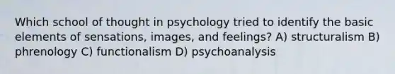 Which school of thought in psychology tried to identify the basic elements of sensations, images, and feelings? A) structuralism B) phrenology C) functionalism D) psychoanalysis