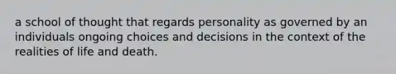 a school of thought that regards personality as governed by an individuals ongoing choices and decisions in the context of the realities of life and death.