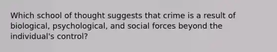 Which school of thought suggests that crime is a result of biological, psychological, and social forces beyond the individual's control?