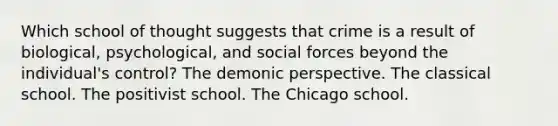 Which school of thought suggests that crime is a result of biological, psychological, and social forces beyond the individual's control? The demonic perspective. The classical school. The positivist school. The Chicago school.