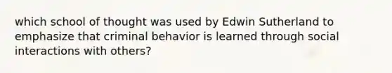 which school of thought was used by Edwin Sutherland to emphasize that criminal behavior is learned through social interactions with others?