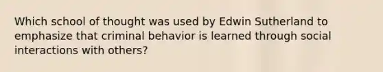 Which school of thought was used by Edwin Sutherland to emphasize that criminal behavior is learned through social interactions with others?