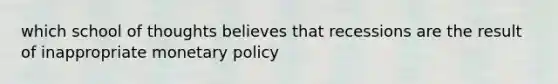 which school of thoughts believes that recessions are the result of inappropriate monetary policy