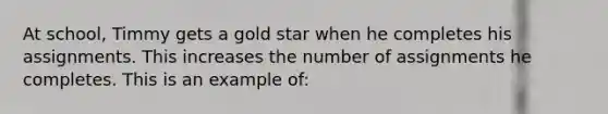 At school, Timmy gets a gold star when he completes his assignments. This increases the number of assignments he completes. This is an example of: