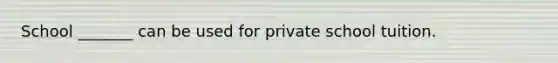 School _______ can be used for private school tuition.