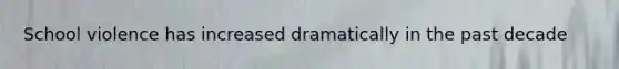 School violence has increased dramatically in the past decade