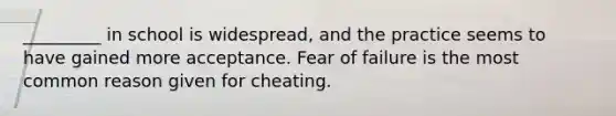 _________ in school is widespread, and the practice seems to have gained more acceptance. Fear of failure is the most common reason given for cheating.