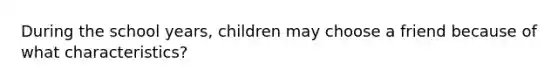 During the school years, children may choose a friend because of what characteristics?