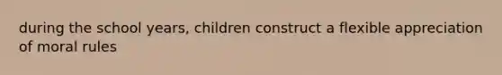 during the school years, children construct a flexible appreciation of moral rules