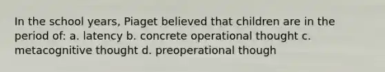 In the school years, Piaget believed that children are in the period of: a. latency b. concrete operational thought c. metacognitive thought d. preoperational though