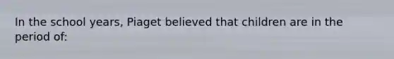 In the school years, Piaget believed that children are in the period of: