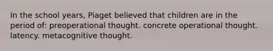 In the school years, Piaget believed that children are in the period of: preoperational thought. concrete operational thought. latency. metacognitive thought.