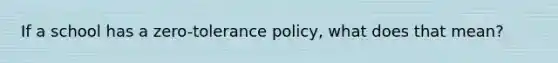 If a school has a zero-tolerance policy, what does that mean?