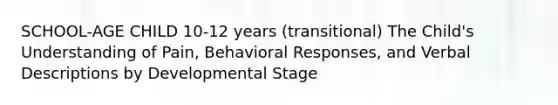 SCHOOL-AGE CHILD 10-12 years (transitional) The Child's Understanding of Pain, Behavioral Responses, and Verbal Descriptions by Developmental Stage