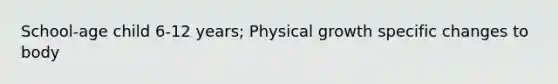 School-age child 6-12 years; Physical growth specific changes to body