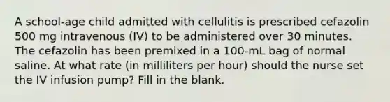 A school-age child admitted with cellulitis is prescribed cefazolin 500 mg intravenous (IV) to be administered over 30 minutes. The cefazolin has been premixed in a 100-mL bag of normal saline. At what rate (in milliliters per hour) should the nurse set the IV infusion pump? Fill in the blank.