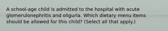 A school-age child is admitted to the hospital with acute glomerulonephritis and oliguria. Which dietary menu items should be allowed for this child? (Select all that apply.)