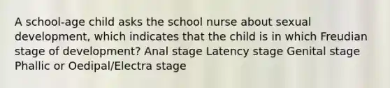 A school-age child asks the school nurse about sexual development, which indicates that the child is in which Freudian stage of development? Anal stage Latency stage Genital stage Phallic or Oedipal/Electra stage