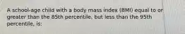 A school-age child with a body mass index (BMI) equal to or greater than the 85th percentile, but less than the 95th percentile, is: