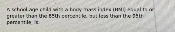 A school-age child with a body mass index (BMI) equal to or greater than the 85th percentile, but less than the 95th percentile, is: