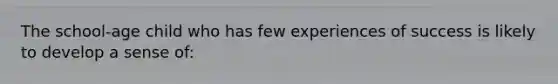 The school-age child who has few experiences of success is likely to develop a sense of:
